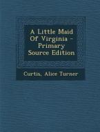 A Little Maid of Virginia - Primary Source Edition di Curtis Alice Turner edito da Nabu Press