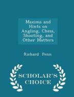 Maxims And Hints On Angling, Chess, Shooting, And Other Matters - Scholar's Choice Edition di Richard Penn edito da Scholar's Choice