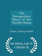 The Recognition Policy Of The United States - Scholar's Choice Edition di Julius Ludwig Goebel edito da Scholar's Choice