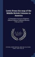 Lewis Evans His Map Of The Middle British Colonies In America: A Comparative Account Of Eighteen Different Editions Published Between 1755 And 1814 di Henry Newton Stevens, Lewis Evans edito da Sagwan Press