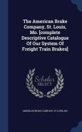 The American Brake Company, St. Louis, Mo. [complete Descriptive Catalogue Of Our System Of Freight Train Brakes] edito da Sagwan Press