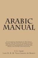 Arabic Manual: A Colloquial Handbook in the Syrian Dialect for the Use of Visitors to Syria and Palestine, Containing a Simplified Gr di F. E. Crow edito da Createspace