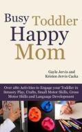 Busy Toddler, Happy Mom: Over 280 Activities to Engage Your Toddler in Small Motor and Gross Motor Activities, Crafts, Language Development and di Gayle Jervis, Kristen Jervis Cacka edito da Createspace