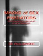 Masks of Sex Predators: Psychological Diagnosis of Sex Criminals di Paul Dawson, Dr Paul Dawson edito da Createspace Independent Publishing Platform