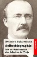 Selbstbiographie: Mit Der Geschichte Der Arbeiten in Troja di Heinrich Schliemann edito da Createspace