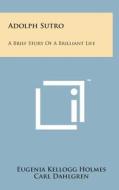 Adolph Sutro: A Brief Story of a Brilliant Life di Eugenia Kellogg Holmes edito da Literary Licensing, LLC