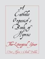 A Catholic Organist's Book of Hymns: The Liturgical Year 3 Part Hymns & Chorale Preludes di Noel Jones edito da Createspace
