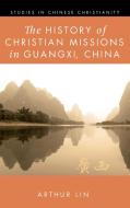 The History of Christian Missions in Guangxi, China di Arthur Lin edito da Pickwick Publications