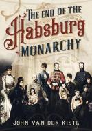 The End Of The Habsburgs di John Van der Kiste edito da Fonthill Media