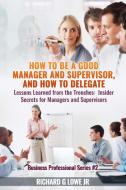 How to be a Good Manager and Supervisor, and How to Delegate di Richard G Lowe Jr edito da The Writing King