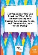 100 Opinions You Can Trust on Final Gifts: Understanding the Special Awareness, Needs, and Communications of the Dying di Samuel Darting edito da LIGHTNING SOURCE INC