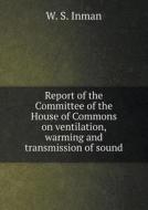 Report Of The Committee Of The House Of Commons On Ventilation, Warming And Transmission Of Sound di W S Inman edito da Book On Demand Ltd.