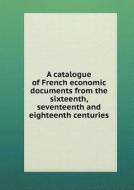 A Catalogue Of French Economic Documents From The Sixteenth, Seventeenth And Eighteenth Centuries di John Crerar Library edito da Book On Demand Ltd.