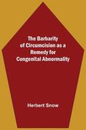 The Barbarity Of Circumcision As A Remedy For Congenital Abnormality di Herbert Snow edito da Alpha Editions