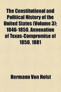 The Constitutional And Political History Of The United States (volume 3); 1846-1850. Annexation Of Texas-compromise Of 1850. 1881 di Hermann Von Holst edito da General Books Llc