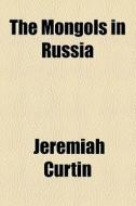 The Mongols In Russia di Jeremiah Curtin edito da General Books Llc