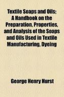 Textile Soaps And Oils; A Handbook On The Preparation, Properties, And Analysis Of The Soaps And Oils Used In Textile Manufacturing, Dyeing di George Henry Hurst edito da General Books Llc