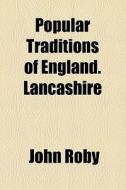 Popular Traditions Of England. Lancashire di John Roby edito da General Books Llc