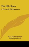 The Idle Born: A Comedy Of Manners di H. CHATFIELD-TAYLOR edito da Kessinger Publishing