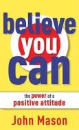 Believe You Can--the Power Of A Positive Attitude di John Mason edito da Baker Publishing Group
