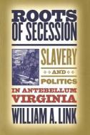Roots of Secession: Slavery and Politics in Antebellum Virginia di William A. Link edito da University of North Carolina Press