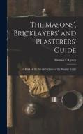 The Masons', Bricklayers' and Plasterers' Guide: A Book on the Art and Science of the Masons' Trade di Thomas C. Lynch edito da LEGARE STREET PR