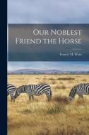 Our Noblest Friend the Horse di Francis Morgan Ware edito da LEGARE STREET PR