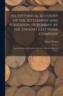 An Historical Account of the Settlement and Possession of Bombay, by the English East India Company: And of the Rise and Progress of the War With the di Samuel Pechel edito da LEGARE STREET PR