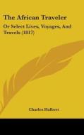 The African Traveler: Or Select Lives, Voyages, and Travels (1817) edito da Kessinger Publishing