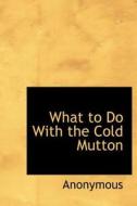What To Do With The Cold Mutton di Anonymous edito da Bibliolife