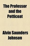 The Professor And The Petticoat di Alvin Saunders Johnson edito da General Books