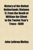 History of the United Netherlands Volume 1; From the Death of William the Silent to the Twelve Year's Truce--1609 di John Lothrop Motley edito da Rarebooksclub.com