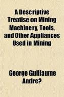 A Descriptive Treatise On Mining Machine di George Guillaume Andr edito da Rarebooksclub.com