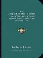 The Liturgical Element in the Earliest Forms of the Medieval Drama: With Special Reference to the English and German Plays (1916) di Paul Edward Kretzmann edito da Kessinger Publishing