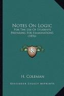 Notes on Logic: For the Use of Students Preparing for Examinations (1876) di H. Coleman edito da Kessinger Publishing