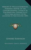 Memoir of William Robinson, Formerly Pastor of the Congregational Church in Southington, Connecticut: With Some Account of His Ancestors in This Count di Edward Robinson edito da Kessinger Publishing
