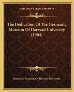 The Dedication of the Germanic Museum of Harvard University (1904) di Germanic Museum of Harvard University edito da Kessinger Publishing