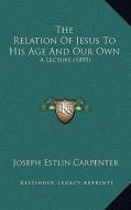 The Relation of Jesus to His Age and Our Own: A Lecture (1895) di Joseph Estlin Carpenter edito da Kessinger Publishing