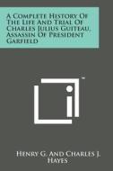 A Complete History of the Life and Trial of Charles Julius Guiteau, Assassin of President Garfield di Henry G. and Charles J. Hayes edito da Literary Licensing, LLC