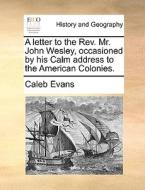 A Letter To The Rev. Mr. John Wesley, Occasioned By His Calm Address To The American Colonies di Caleb Evans edito da Gale Ecco, Print Editions