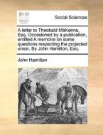 A Letter To Theobald M Kenna, Esq. Occasioned By A Publication, Entitled A Memoire On Some Questions Respecting The Projected Union. By John Hamilton, di John Hamilton edito da Gale Ecco, Print Editions
