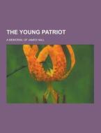 The Young Patriot; A Memorial Of James Hall di Anonymous edito da Theclassics.us