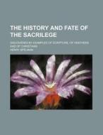 The History and Fate of the Sacrilege; Discovered by Examples of Scripture, of Heathens and of Christians di Henry Spelman edito da Rarebooksclub.com