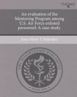 An Evaluation of the Mentoring Program Among U.S. Air Force Enlisted Personnel: A Case Study. di Ann-Marie T. Majeskey edito da Proquest, Umi Dissertation Publishing