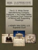 The S. S. White Dental Manufacturing Company, Petitioner, V. The United States. U.s. Supreme Court Transcript Of Record With Supporting Pleadings di J Henry Walters edito da Gale, U.s. Supreme Court Records