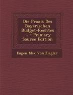 Die Praxis Des Bayerischen Budget-Rechtes ... di Eugen Max Von Ziegler edito da Nabu Press