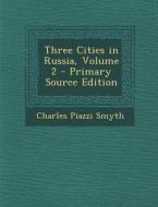 Three Cities in Russia, Volume 2 di Charles Piazzi Smyth edito da Nabu Press