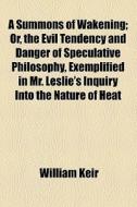 A Summons Of Wakening; Or, The Evil Tendency And Danger Of Speculative Philosophy, Exemplified In Mr. Leslie's Inquiry Into The Nature Of Heat, And Mr di William Keir edito da General Books Llc