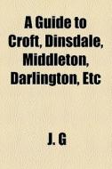 A Guide To Croft, Dinsdale, Middleton, Darlington, Etc di J. G edito da General Books Llc