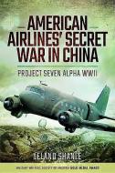 American Airline's Secret War in China: Project Seven Alpha, WWII di Leland Shanle edito da Pen & Sword Books Ltd